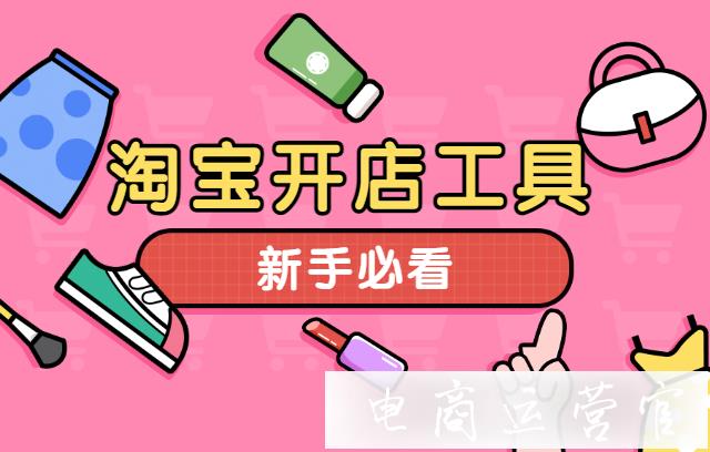 淘寶開店有哪些必備的工具?新手淘寶商家必看